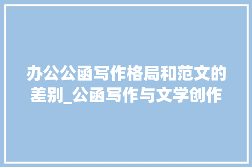 办公公函写作格局和范文的差别_公函写作与文学创作有什么差异