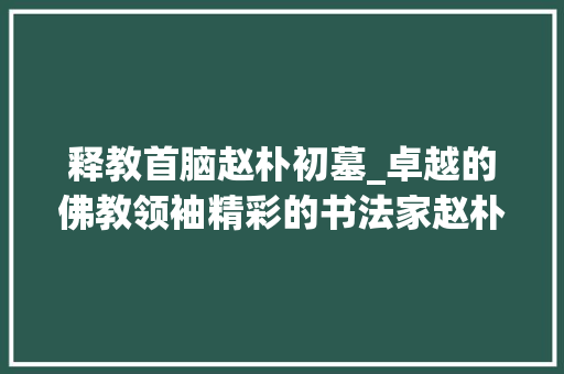 释教首脑赵朴初墓_卓越的佛教领袖精彩的书法家赵朴初师长教师长眠于这片风水宝地