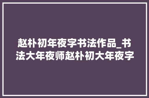 赵朴初年夜字书法作品_书法大年夜师赵朴初大年夜字书法作品二十幅平和文雅俊朗神秀