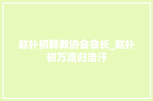 赵朴初释教协会会长_赵朴初万流归浩汗