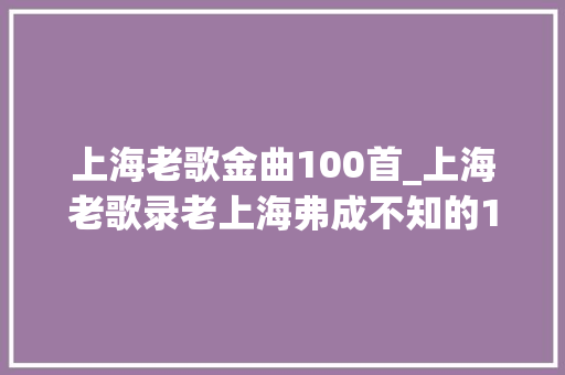 上海老歌金曲100首_上海老歌录老上海弗成不知的10首金曲和词曲作者演唱者