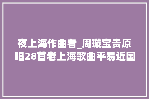 夜上海作曲者_周璇宝贵原唱28首老上海歌曲平易近国的中国好声音