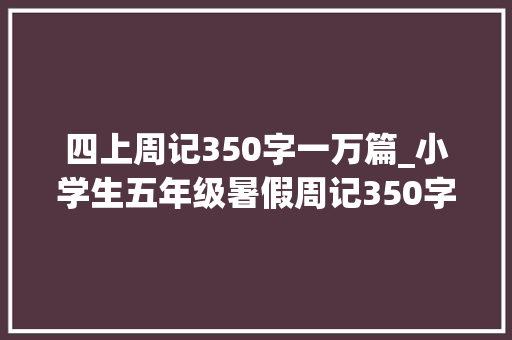 四上周记350字一万篇_小学生五年级暑假周记350字旁边篇二