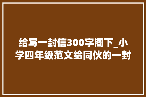 给写一封信300字阁下_小学四年级范文给同伙的一封信