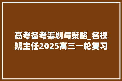 高考备考筹划与策略_名校班主任2025高三一轮复习的四大年夜方法 职场范文