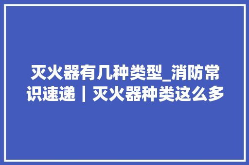 灭火器有几种类型_消防常识速递｜灭火器种类这么多 家用车载该若何选择