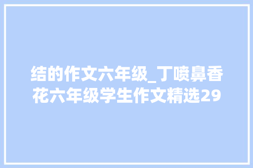 结的作文六年级_丁喷鼻香花六年级学生作文精选29篇