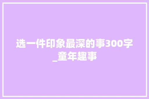 选一件印象最深的事300字_童年趣事