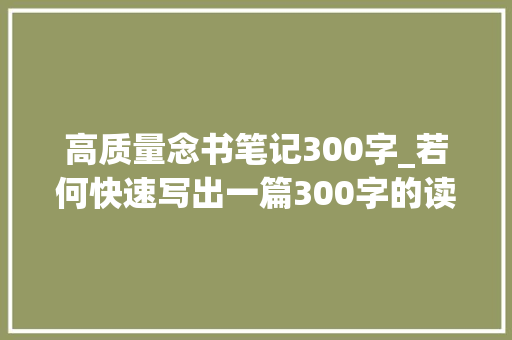 高质量念书笔记300字_若何快速写出一篇300字的读书笔记开启写作变现之路附模板