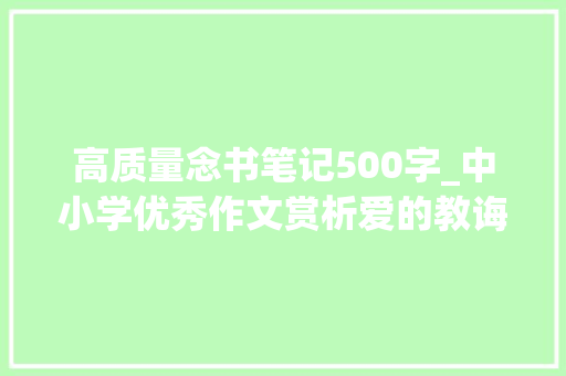 高质量念书笔记500字_中小学优秀作文赏析爱的教诲读后感500字精选范文5篇 工作总结范文