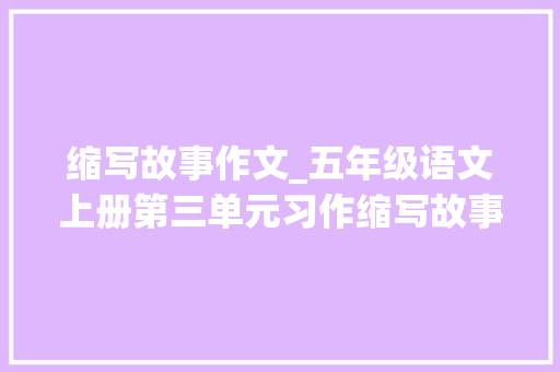 缩写故事作文_五年级语文上册第三单元习作缩写故事范文10篇收藏备用