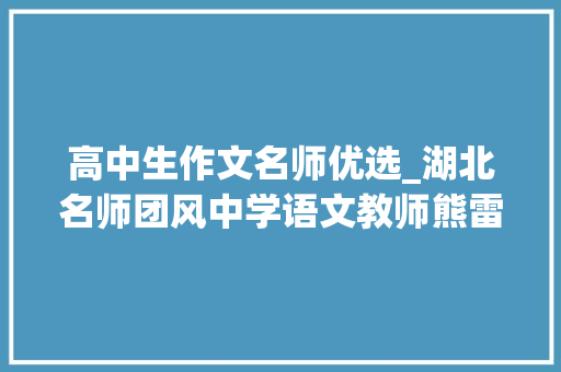 高中生作文名师优选_湖北名师团风中学语文教师熊雷写2024年高考作文