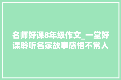 名师好课8年级作文_一堂好课聆听名家故事感悟不常人生照亮人生之路 商务邮件范文