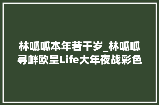 林呱呱本年若干岁_林呱呱寻衅欧皇Life大年夜战彩色Bcup S13今晚战火重燃