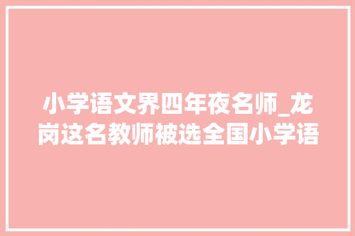 小学语文界四年夜名师_龙岗这名教师被选全国小学语文十大年夜青年名师 学术范文