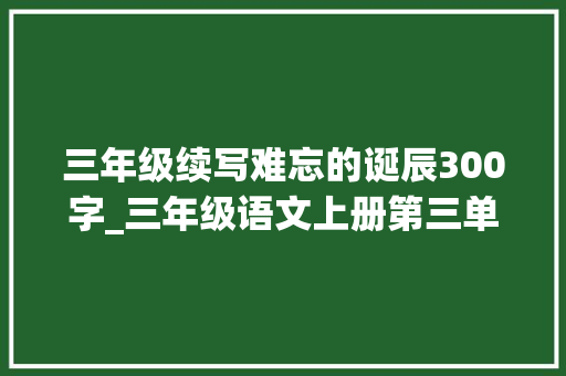 三年级续写难忘的诞辰300字_三年级语文上册第三单元难忘的生日续写 申请书范文