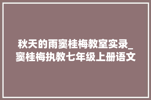 秋天的雨窦桂梅教室实录_窦桂梅执教七年级上册语文秋天的怀念传授教化实录与点评 申请书范文