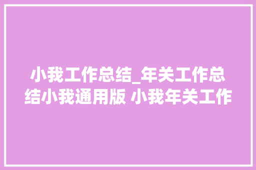 小我工作总结_年关工作总结小我通用版 小我年关工作总结2021最新 年关总结模板