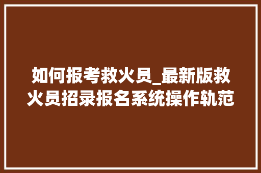 如何报考救火员_最新版救火员招录报名系统操作轨范指南