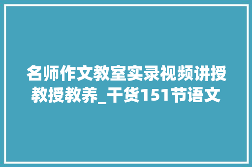 名师作文教室实录视频讲授教授教养_干货151节语文特级名师作文传授教化课写作技巧免费领