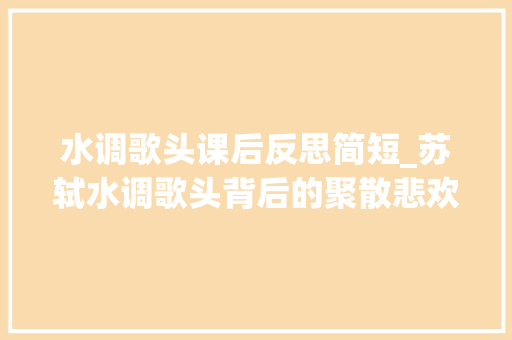 水调歌头课后反思简短_苏轼水调歌头背后的聚散悲欢教你若何面对人生不完美