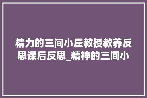 精力的三间小屋教授教养反思课后反思_精神的三间小屋传授教化后记