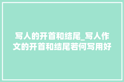 写人的开首和结尾_写人作文的开首和结尾若何写用好这几种方法孩子作文得高分