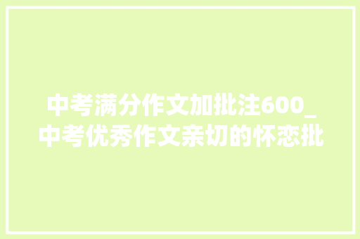 中考满分作文加批注600_中考优秀作文亲切的怀恋批注及点评