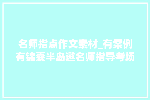 名师指点作文素材_有案例有锦囊半岛邀名师指导考场写作三篇高考范文助你临门一脚