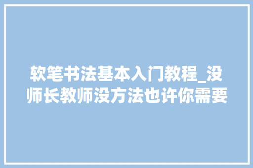 软笔书法基本入门教程_没师长教师没方法也许你需要这篇软笔入门干货 学术范文