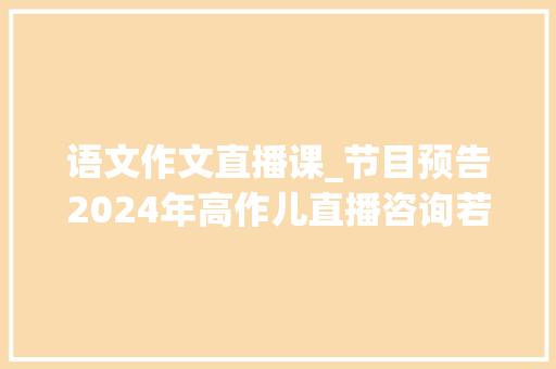 语文作文直播课_节目预告2024年高作儿直播咨询若何做好高考语文科目作文备考