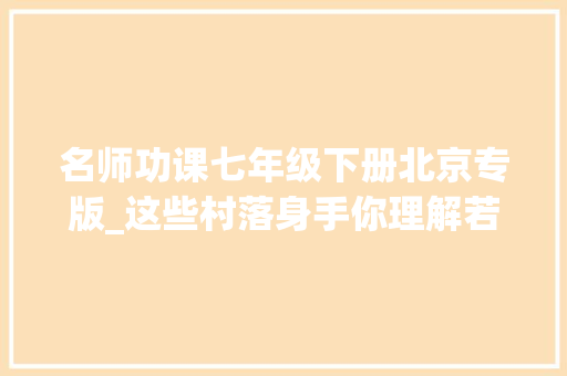 名师功课七年级下册北京专版_这些村落身手你理解若干走近村落工匠名师 生活范文