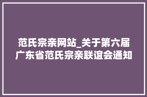 范氏宗亲网站_关于第六届广东省范氏宗亲联谊会通知