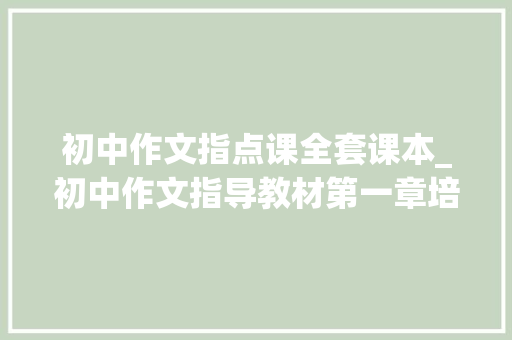 初中作文指点课全套课本_初中作文指导教材第一章培养审清题意的能力