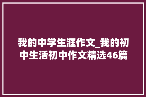 我的中学生涯作文_我的初中生活初中作文精选46篇