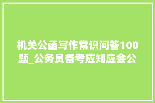 机关公函写作常识问答100题_公务员备考应知应会公函写作常识20题