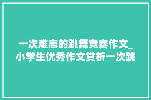 一次难忘的跳舞竞赛作文_小学生优秀作文赏析一次跳舞比赛 学术范文