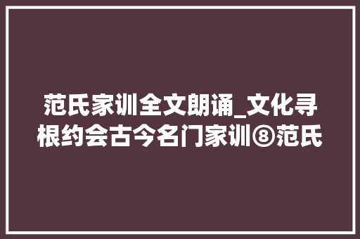 范氏家训全文朗诵_文化寻根约会古今名门家训⑧范氏家训代不分书书不出阁