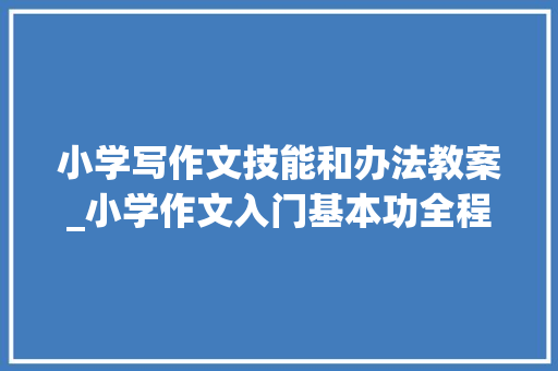 小学写作文技能和办法教案_小学作文入门基本功全程演习教案