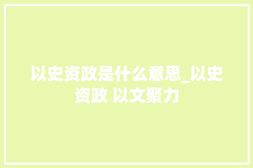 以史资政是什么意思_以史资政 以文聚力