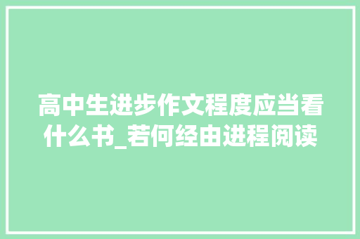 高中生进步作文程度应当看什么书_若何经由进程阅读有效提升写作水平高中生课外个性化读物推荐