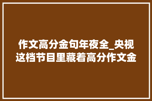 作文高分金句年夜全_央视这档节目里藏着高分作文金句进来抄笔记→