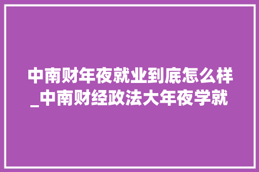 中南财年夜就业到底怎么样_中南财经政法大年夜学就业质量申报34留湖北月薪7693元