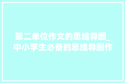 第二单位作文的思维导图_中小学生必备的思维导图作文架构法