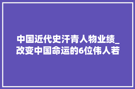 中国近代史汗青人物业绩_改变中国命运的6位伟人若没有他们中国不会有今天