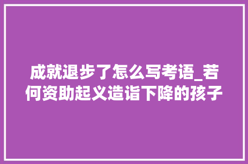 成就退步了怎么写考语_若何资助起义造诣下降的孩子 演讲稿范文