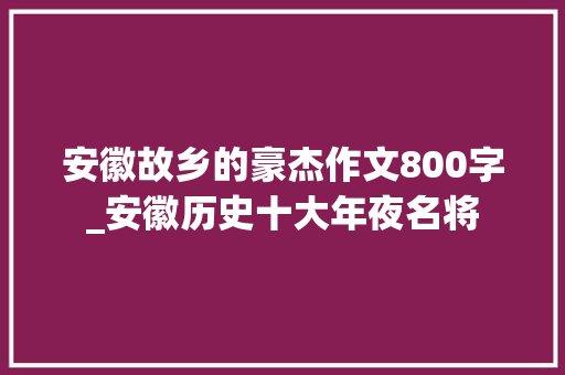 安徽故乡的豪杰作文800字_安徽历史十大年夜名将