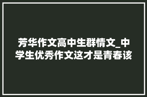 芳华作文高中生群情文_中学生优秀作文这才是青春该有的样子