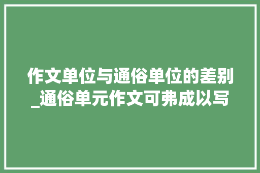 作文单位与通俗单位的差别_通俗单元作文可弗成以写得美一点