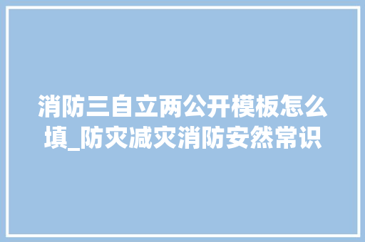 消防三自立两公开模板怎么填_防灾减灾消防安然常识科普 论文范文